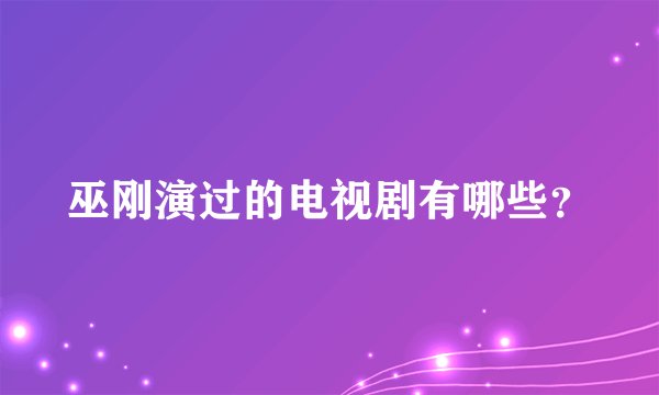 巫刚演过的电视剧有哪些？