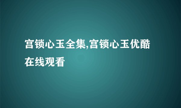 宫锁心玉全集,宫锁心玉优酷在线观看