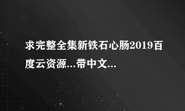 求完整全集新铁石心肠2019百度云资源...带中文字幕版！感谢！