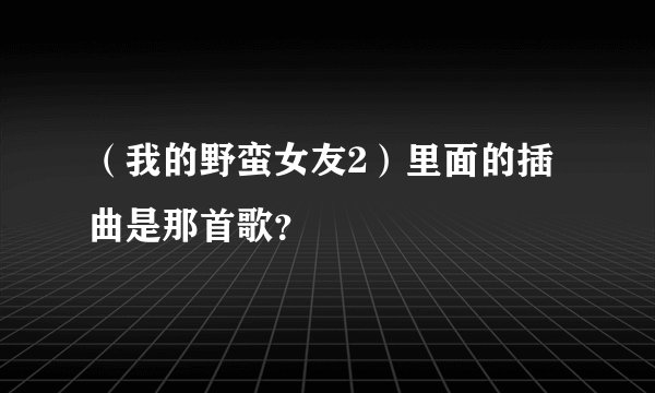 （我的野蛮女友2）里面的插曲是那首歌？