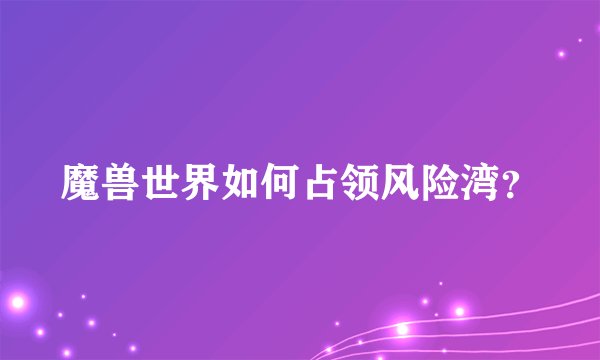 魔兽世界如何占领风险湾？