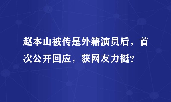 赵本山被传是外籍演员后，首次公开回应，获网友力挺？