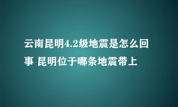 云南昆明4.2级地震是怎么回事 昆明位于哪条地震带上