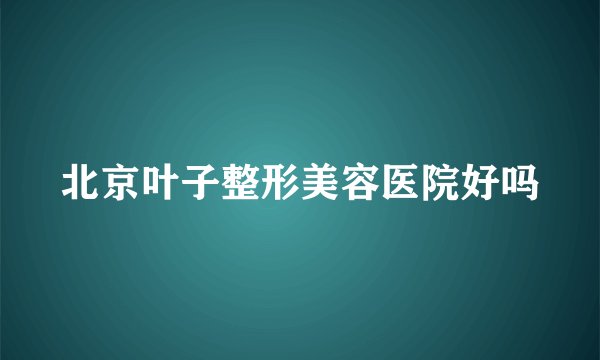 北京叶子整形美容医院好吗