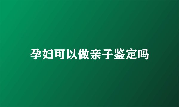 孕妇可以做亲子鉴定吗