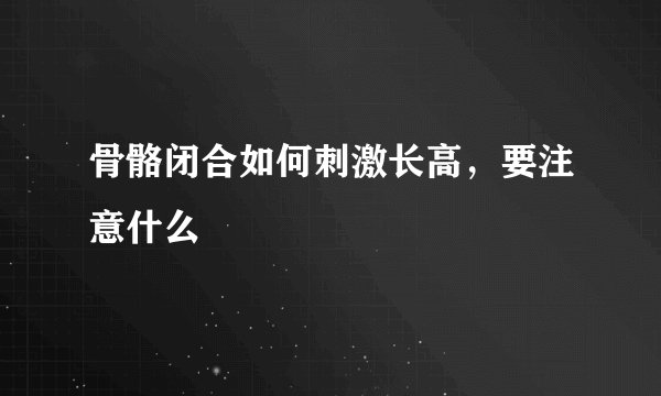 骨骼闭合如何刺激长高，要注意什么