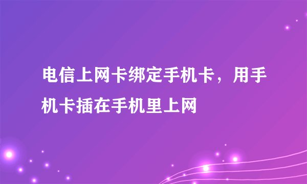 电信上网卡绑定手机卡，用手机卡插在手机里上网