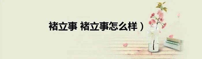 褚立事 褚立事怎么样）