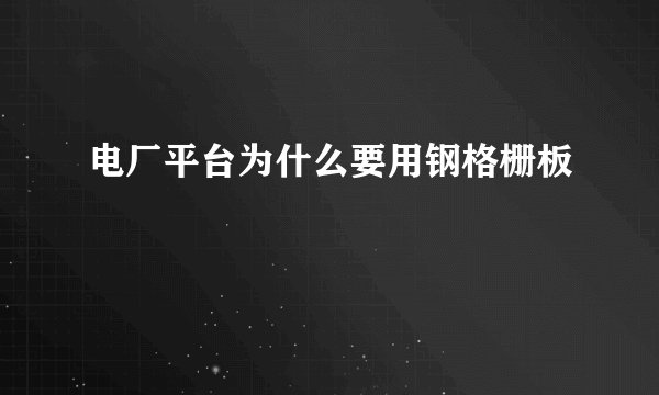 电厂平台为什么要用钢格栅板