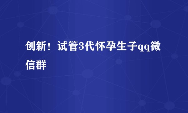 创新！试管3代怀孕生子qq微信群