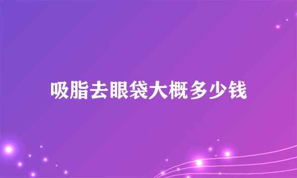 吸脂去眼袋大概多少钱