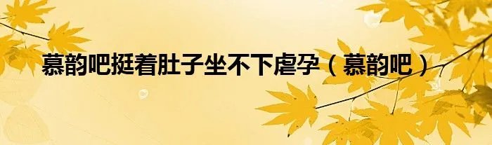慕韵吧挺着肚子坐不下虐孕（慕韵吧）