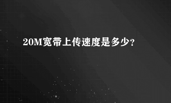 20M宽带上传速度是多少？