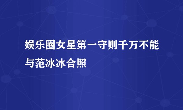 娱乐圈女星第一守则千万不能与范冰冰合照