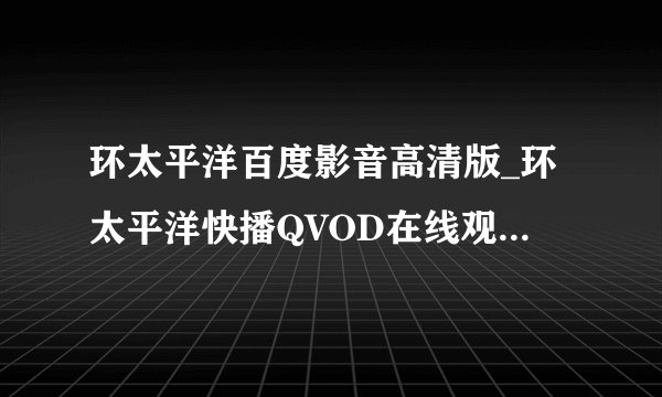 环太平洋百度影音高清版_环太平洋快播QVOD在线观看_迅雷下载地址哪有？