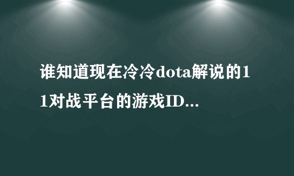 谁知道现在冷冷dota解说的11对战平台的游戏ID，就是最近的，做视频的