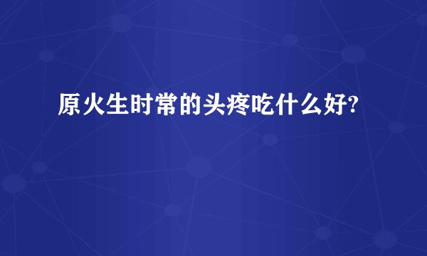 原火生时常的头疼吃什么好?
