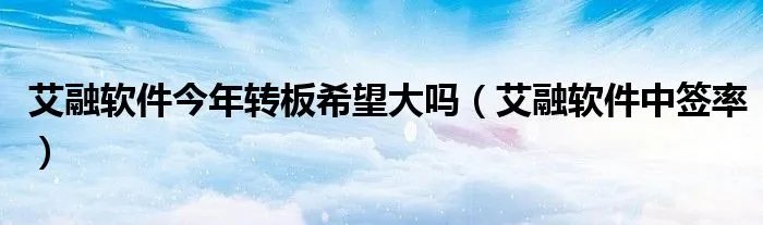 艾融软件今年转板希望大吗（艾融软件中签率）