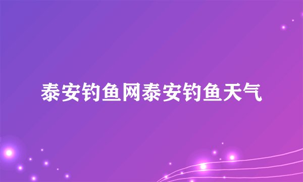 泰安钓鱼网泰安钓鱼天气