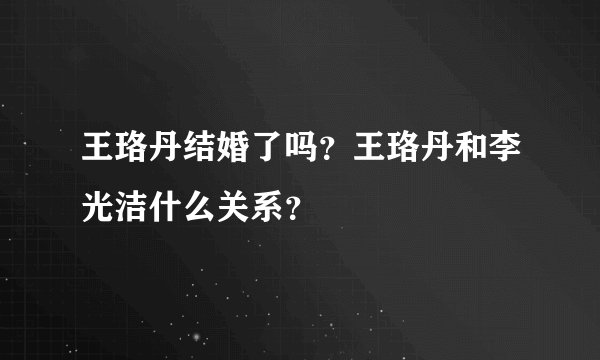 王珞丹结婚了吗?王珞丹和李光洁什么关系?