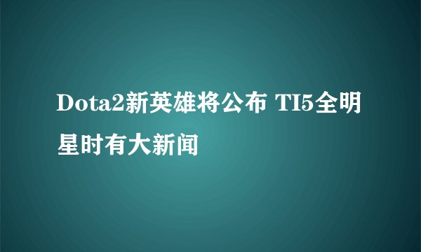 Dota2新英雄将公布 TI5全明星时有大新闻
