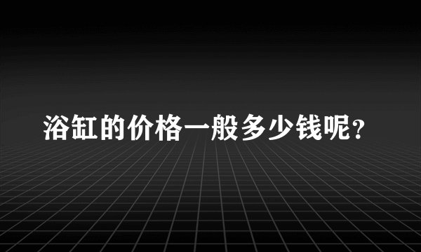 浴缸的价格一般多少钱呢？