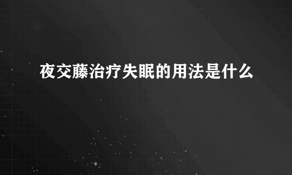 夜交藤治疗失眠的用法是什么