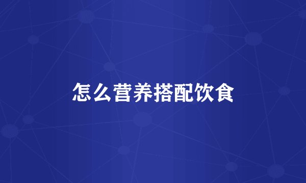 怎么营养搭配饮食