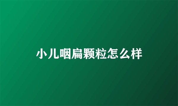 小儿咽扁颗粒怎么样