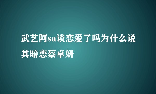 武艺阿sa谈恋爱了吗为什么说其暗恋蔡卓妍