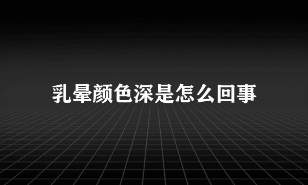 乳晕颜色深是怎么回事
