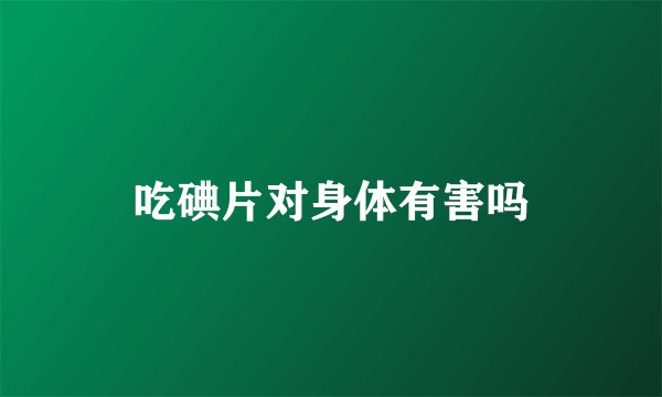 吃碘片对身体有害吗