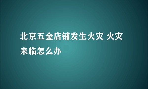 北京五金店铺发生火灾 火灾来临怎么办