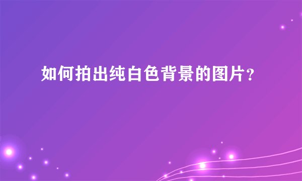 如何拍出纯白色背景的图片？