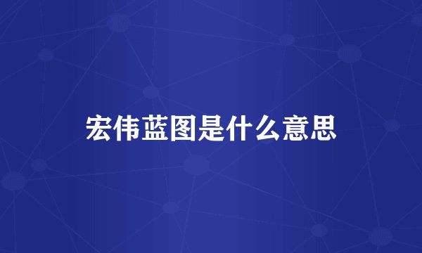 宏伟蓝图是什么意思