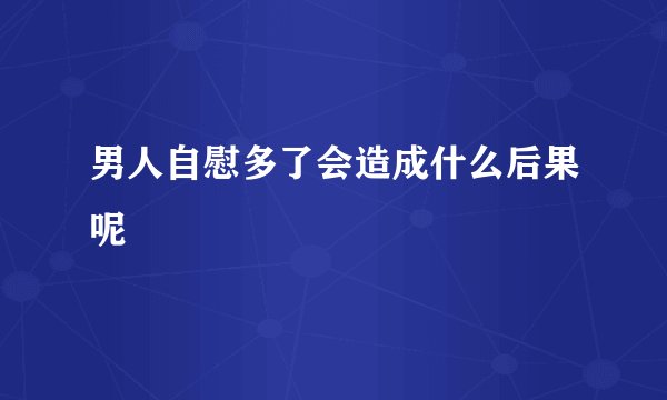 男人自慰多了会造成什么后果呢