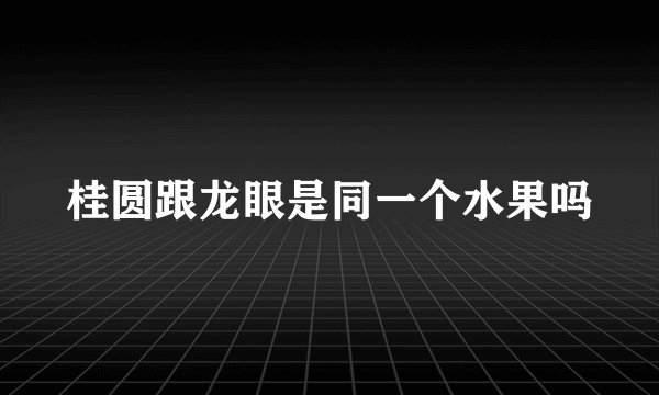 桂圆跟龙眼是同一个水果吗