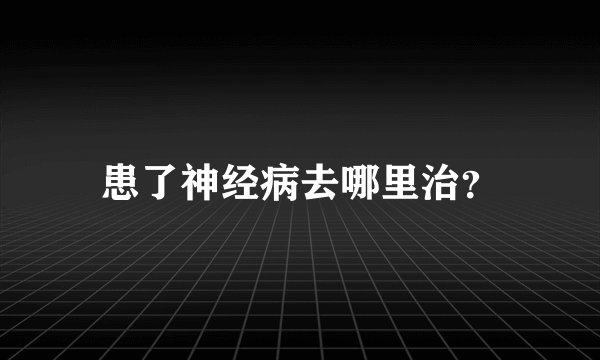 患了神经病去哪里治？