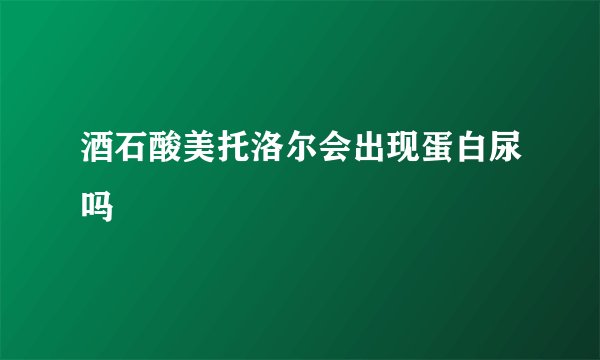酒石酸美托洛尔会出现蛋白尿吗