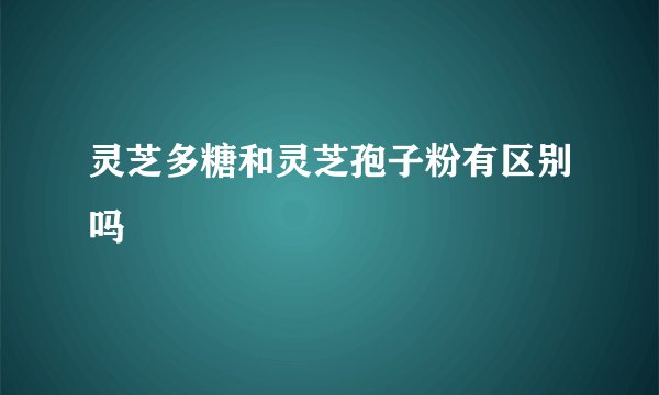灵芝多糖和灵芝孢子粉有区别吗