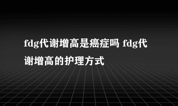 fdg代谢增高是癌症吗 fdg代谢增高的护理方式