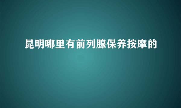 昆明哪里有前列腺保养按摩的