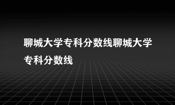 聊城大学专科分数线聊城大学专科分数线