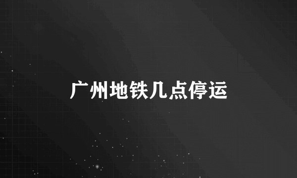 广州地铁几点停运