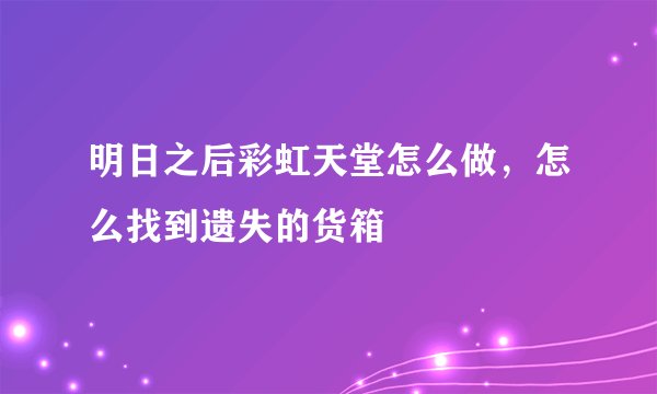 明日之后彩虹天堂怎么做，怎么找到遗失的货箱