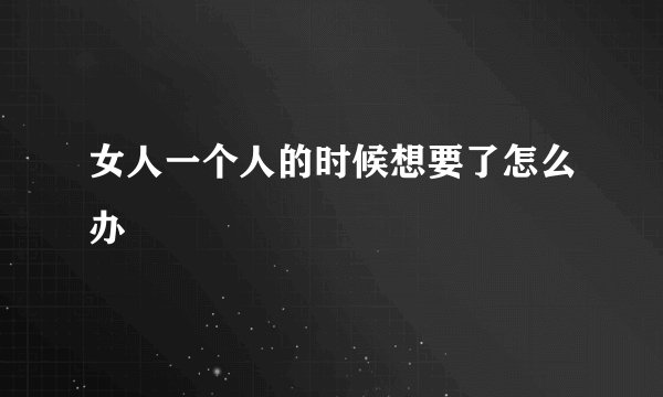 女人一个人的时候想要了怎么办