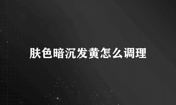 肤色暗沉发黄怎么调理