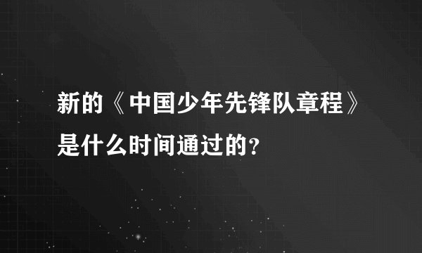 新的《中国少年先锋队章程》是什么时间通过的？