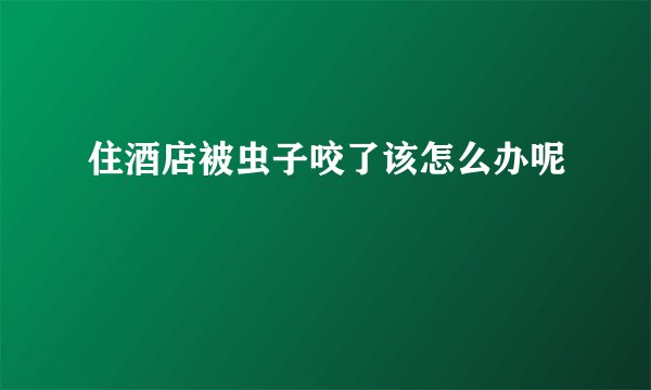 住酒店被虫子咬了该怎么办呢
