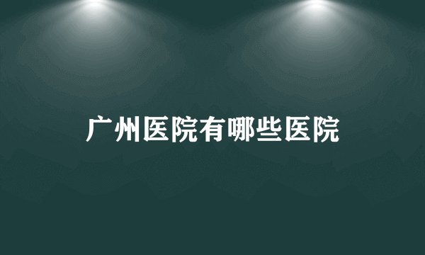 广州医院有哪些医院